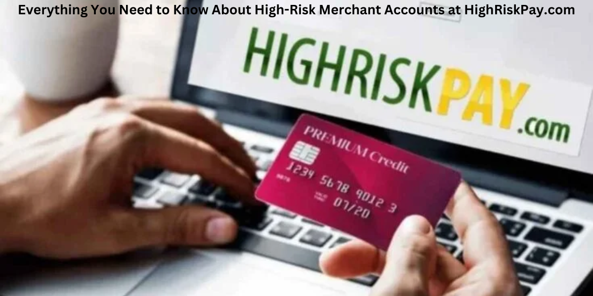 Everything You Need to Know About High-Risk Merchant Accounts at HighRiskPay.com